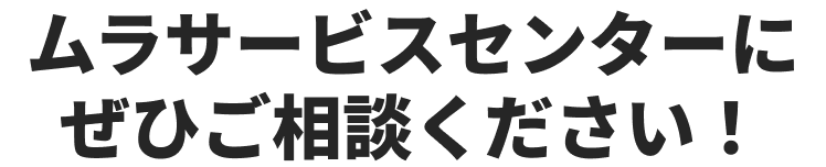 ムラサービスセンターにぜひご相談ください！